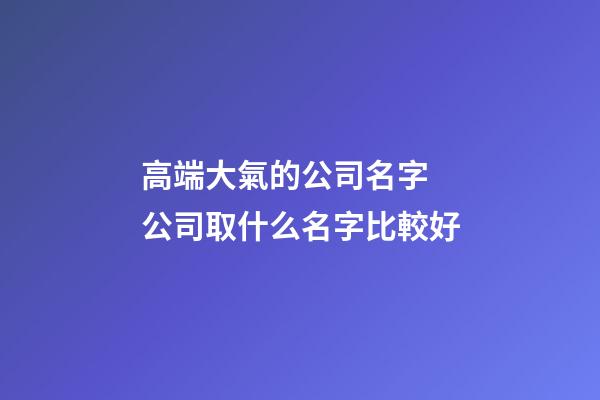 高端大氣的公司名字 公司取什么名字比較好-第1張-公司起名-玄機派